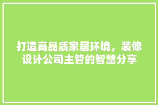 打造高品质家居环境，装修设计公司主管的智慧分享