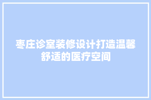 枣庄诊室装修设计打造温馨舒适的医疗空间
