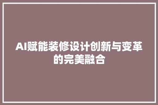AI赋能装修设计创新与变革的完美融合