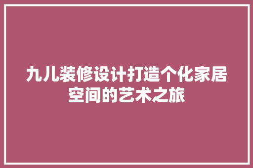 九儿装修设计打造个化家居空间的艺术之旅