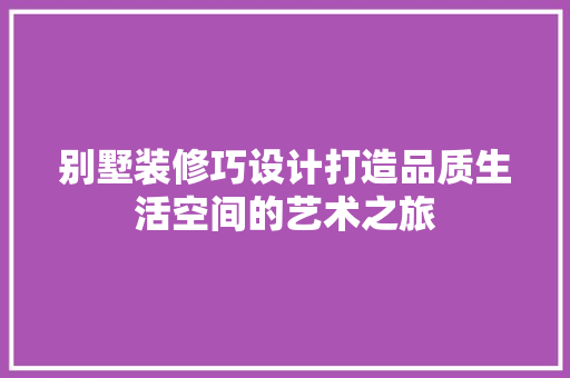 别墅装修巧设计打造品质生活空间的艺术之旅  第1张