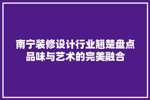 南宁装修设计行业翘楚盘点品味与艺术的完美融合