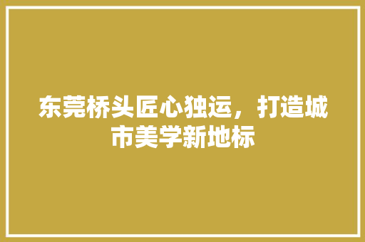 东莞桥头匠心独运，打造城市美学新地标