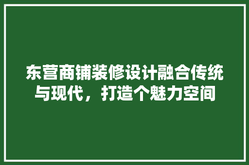 东营商铺装修设计融合传统与现代，打造个魅力空间