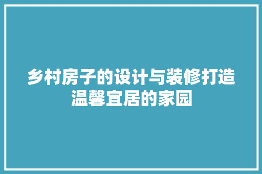 乡村房子的设计与装修打造温馨宜居的家园  第1张