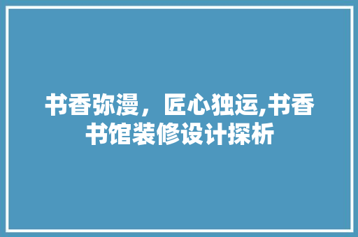 书香弥漫，匠心独运,书香书馆装修设计探析  第1张