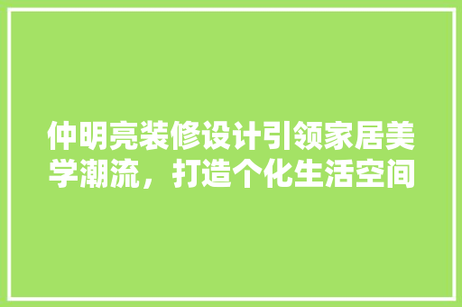 仲明亮装修设计引领家居美学潮流，打造个化生活空间  第1张