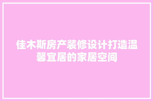 佳木斯房产装修设计打造温馨宜居的家居空间