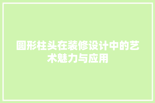 圆形柱头在装修设计中的艺术魅力与应用