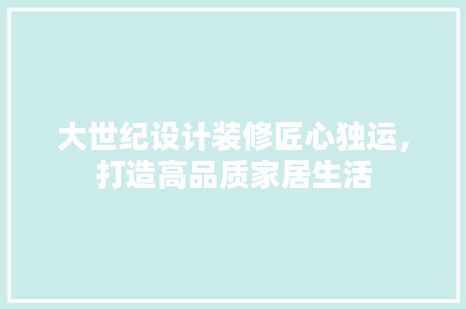大世纪设计装修匠心独运，打造高品质家居生活
