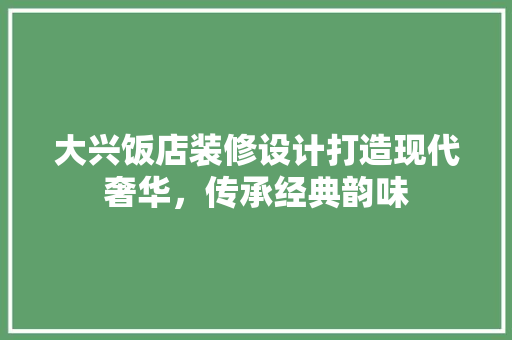 大兴饭店装修设计打造现代奢华，传承经典韵味  第1张