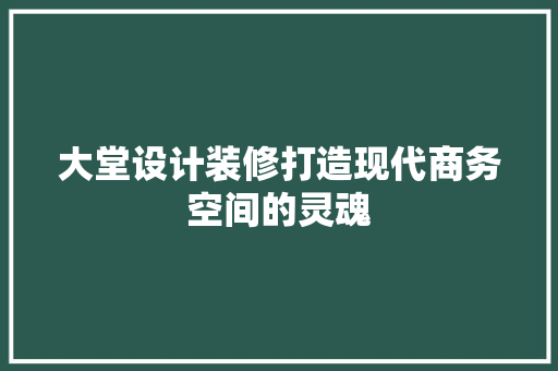 大堂设计装修打造现代商务空间的灵魂