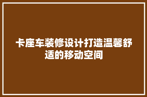 卡座车装修设计打造温馨舒适的移动空间  第1张