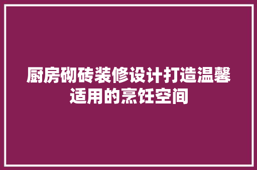 厨房砌砖装修设计打造温馨适用的烹饪空间
