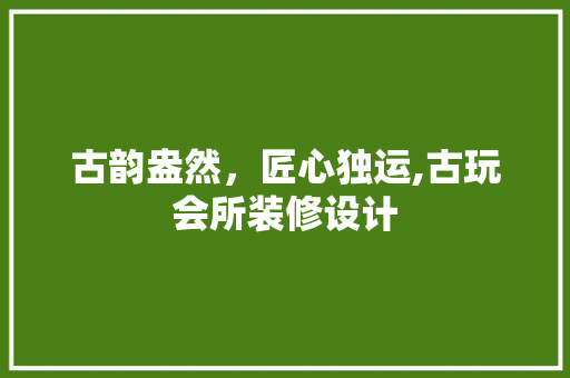 古韵盎然，匠心独运,古玩会所装修设计  第1张