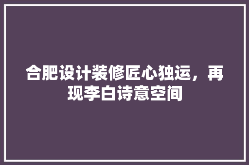 合肥设计装修匠心独运，再现李白诗意空间  第1张