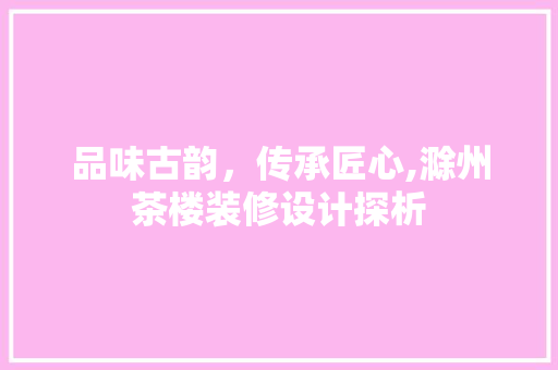 品味古韵，传承匠心,滁州茶楼装修设计探析  第1张