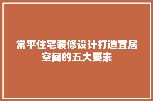 常平住宅装修设计打造宜居空间的五大要素