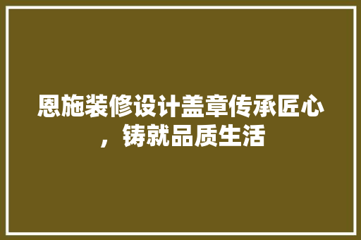 恩施装修设计盖章传承匠心，铸就品质生活