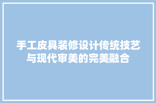 手工皮具装修设计传统技艺与现代审美的完美融合  第1张
