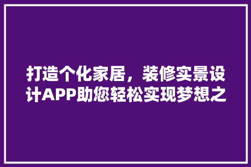 打造个化家居，装修实景设计APP助您轻松实现梦想之家