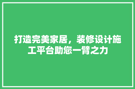 打造完美家居，装修设计施工平台助您一臂之力