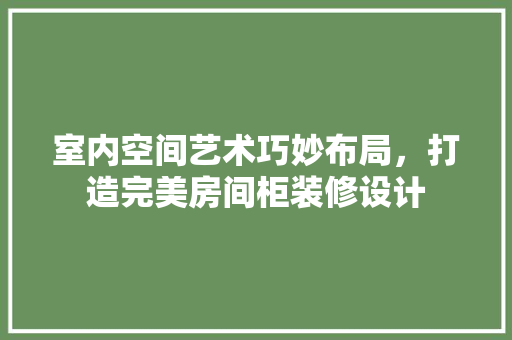 室内空间艺术巧妙布局，打造完美房间柜装修设计
