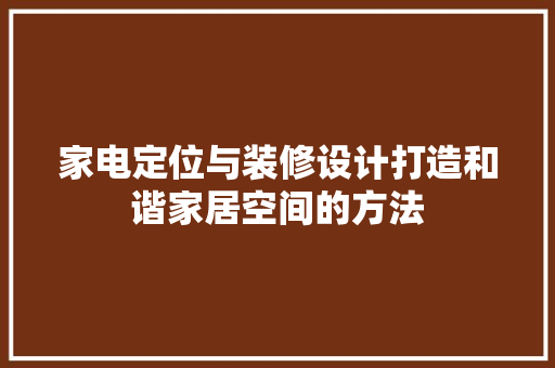 家电定位与装修设计打造和谐家居空间的方法
