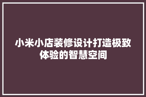 小米小店装修设计打造极致体验的智慧空间