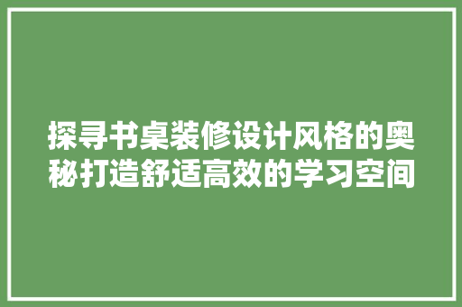 探寻书桌装修设计风格的奥秘打造舒适高效的学习空间
