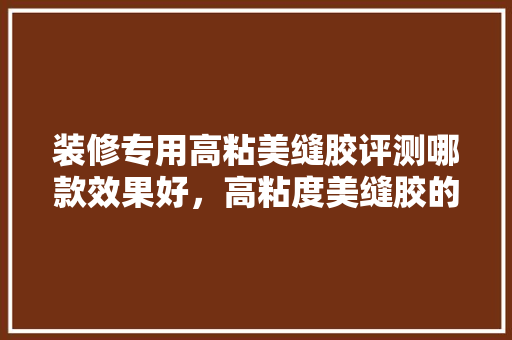 装修专用高粘美缝胶评测哪款效果好，高粘度美缝胶的奥秘  第1张