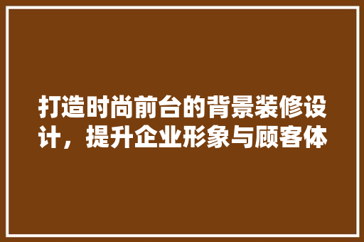 打造时尚前台的背景装修设计，提升企业形象与顾客体验  第1张