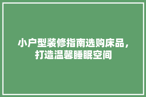 小户型装修指南选购床品，打造温馨睡眠空间