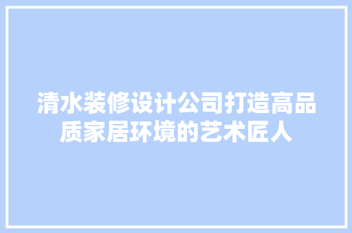 清水装修设计公司打造高品质家居环境的艺术匠人  第1张
