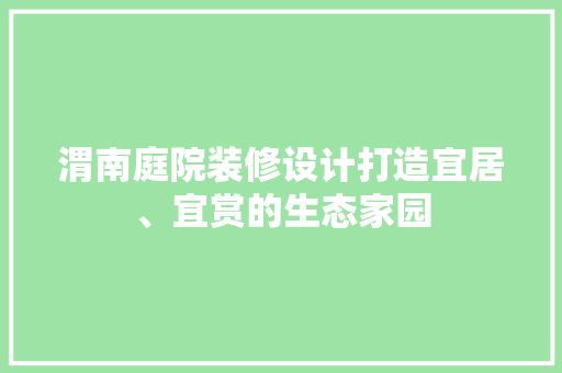 渭南庭院装修设计打造宜居、宜赏的生态家园