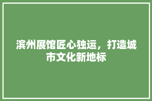 滨州展馆匠心独运，打造城市文化新地标