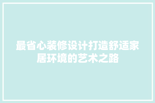 最省心装修设计打造舒适家居环境的艺术之路