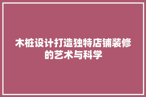 木桩设计打造独特店铺装修的艺术与科学
