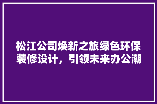 松江公司焕新之旅绿色环保装修设计，引领未来办公潮流