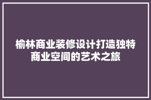 榆林商业装修设计打造独特商业空间的艺术之旅  第1张
