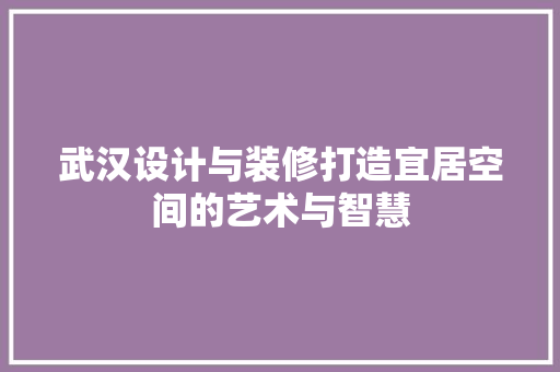 武汉设计与装修打造宜居空间的艺术与智慧