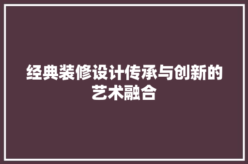 经典装修设计传承与创新的艺术融合  第1张