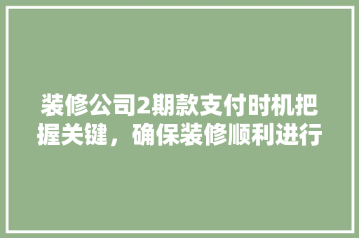 装修公司2期款支付时机把握关键，确保装修顺利进行