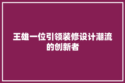 王雄一位引领装修设计潮流的创新者