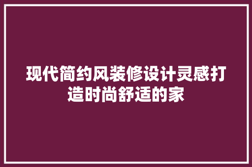 现代简约风装修设计灵感打造时尚舒适的家
