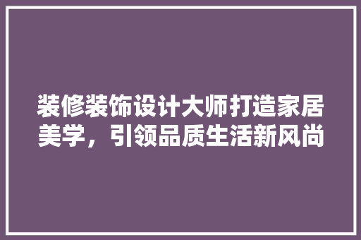 装修装饰设计大师打造家居美学，引领品质生活新风尚  第1张