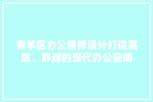 青羊区办公装修设计打造高效、舒适的现代办公空间