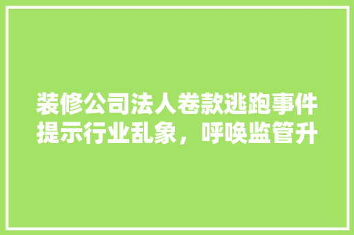 装修公司法人卷款逃跑事件提示行业乱象，呼唤监管升级  第1张