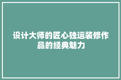 设计大师的匠心独运装修作品的经典魅力