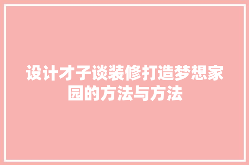 设计才子谈装修打造梦想家园的方法与方法